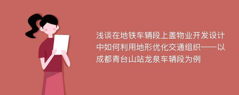 浅谈在地铁车辆段上盖物业开发设计中如何利用地形优化交通组织——以成都青台山站龙泉车辆段为例