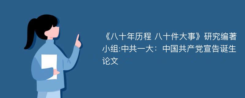 《八十年历程 八十件大事》研究编著小组:中共一大：中国共产党宣告诞生论文