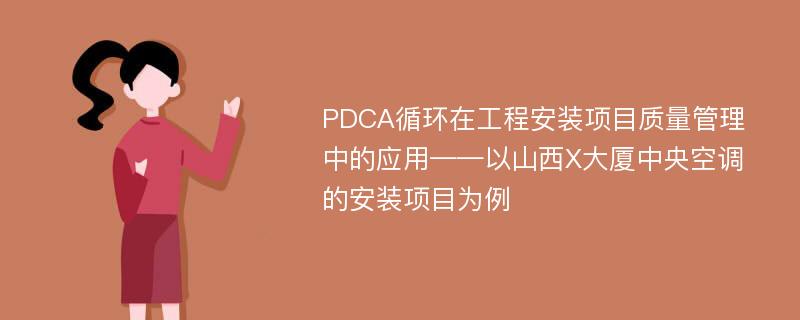 PDCA循环在工程安装项目质量管理中的应用——以山西X大厦中央空调的安装项目为例