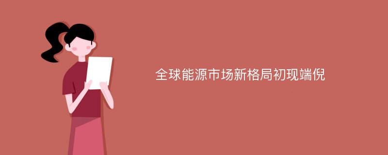 全球能源市场新格局初现端倪