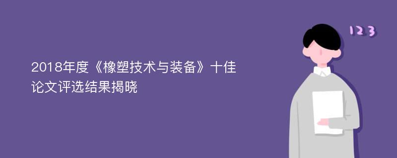 2018年度《橡塑技术与装备》十佳论文评选结果揭晓