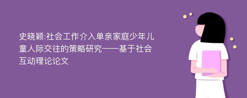 史晓颖:社会工作介入单亲家庭少年儿童人际交往的策略研究——基于社会互动理论论文