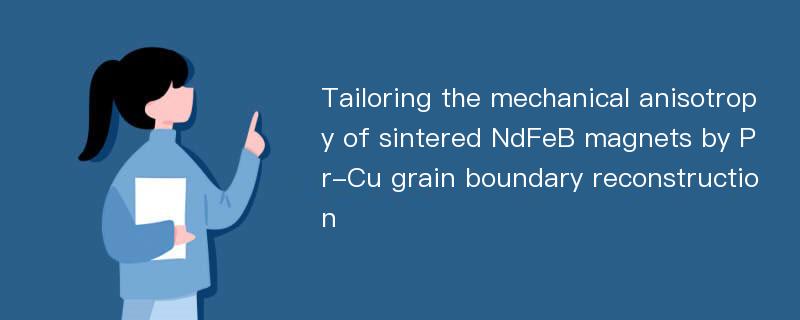 Tailoring the mechanical anisotropy of sintered NdFeB magnets by Pr-Cu grain boundary reconstruction