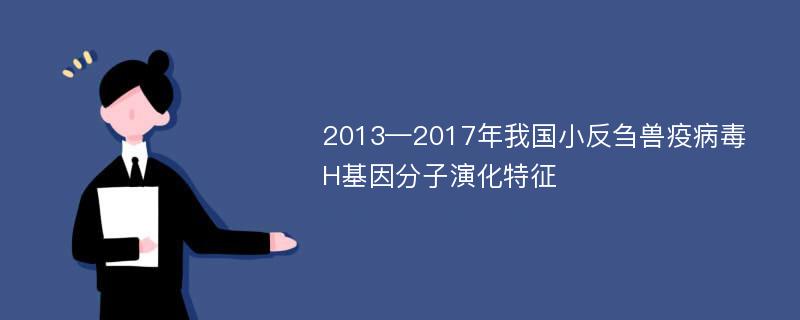 2013—2017年我国小反刍兽疫病毒H基因分子演化特征