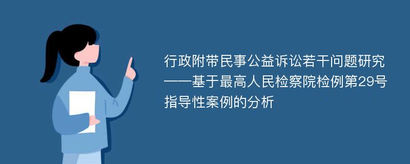 行政附带民事公益诉讼若干问题研究——基于最高人民检察院检例第29号指导性案例的分析