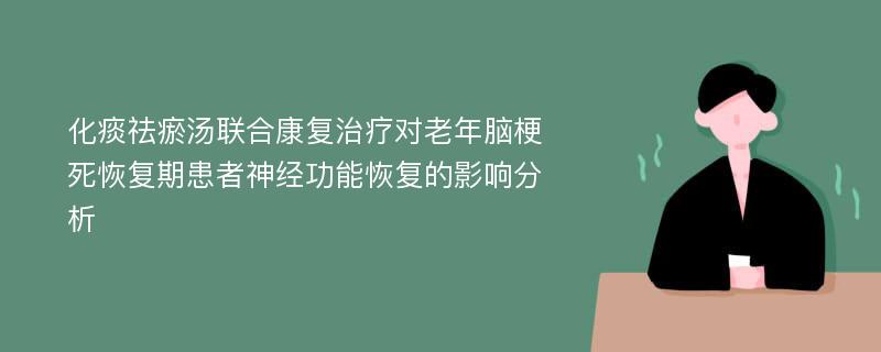 化痰祛瘀汤联合康复治疗对老年脑梗死恢复期患者神经功能恢复的影响分析