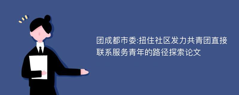 团成都市委:扭住社区发力共青团直接联系服务青年的路径探索论文