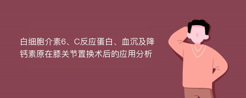 白细胞介素6、C反应蛋白、血沉及降钙素原在膝关节置换术后的应用分析