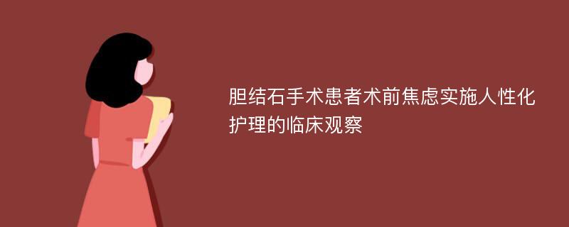 胆结石手术患者术前焦虑实施人性化护理的临床观察