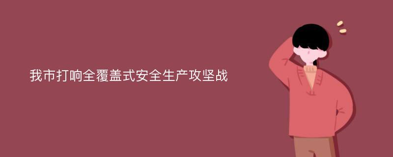 我市打响全覆盖式安全生产攻坚战