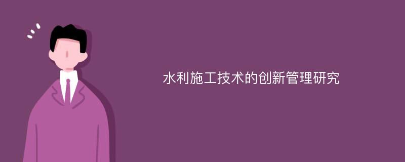 水利施工技术的创新管理研究