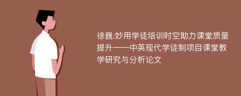 徐巍:妙用学徒培训时空助力课堂质量提升——中英现代学徒制项目课堂教学研究与分析论文