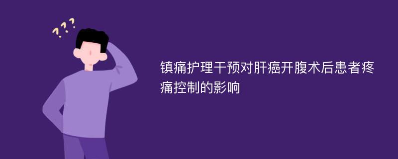 镇痛护理干预对肝癌开腹术后患者疼痛控制的影响