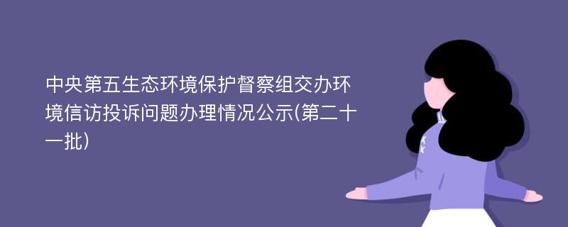 中央第五生态环境保护督察组交办环境信访投诉问题办理情况公示(第二十一批)