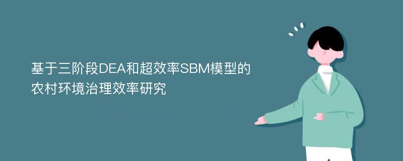 基于三阶段DEA和超效率SBM模型的农村环境治理效率研究