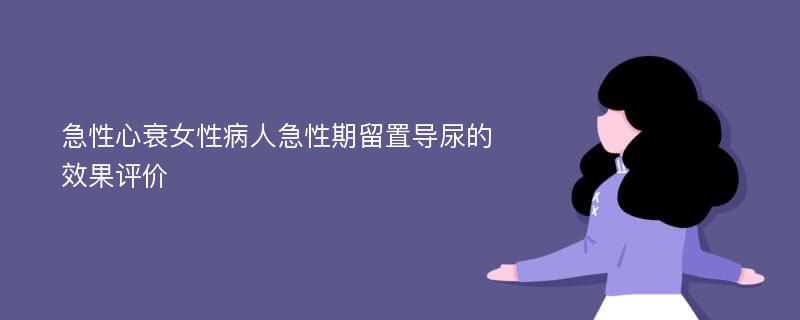 急性心衰女性病人急性期留置导尿的效果评价