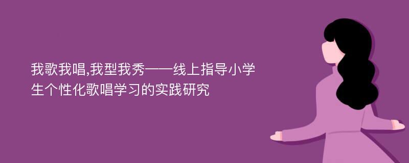 我歌我唱,我型我秀——线上指导小学生个性化歌唱学习的实践研究