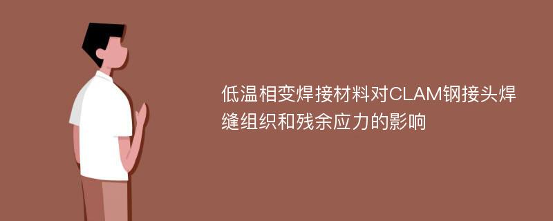 低温相变焊接材料对CLAM钢接头焊缝组织和残余应力的影响