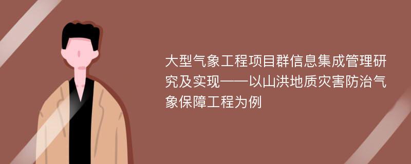 大型气象工程项目群信息集成管理研究及实现——以山洪地质灾害防治气象保障工程为例