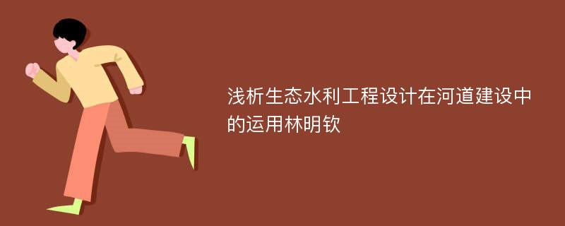 浅析生态水利工程设计在河道建设中的运用林明钦