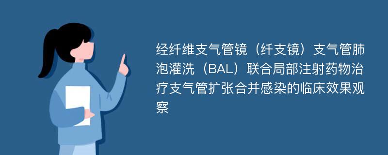 经纤维支气管镜（纤支镜）支气管肺泡灌洗（BAL）联合局部注射药物治疗支气管扩张合并感染的临床效果观察