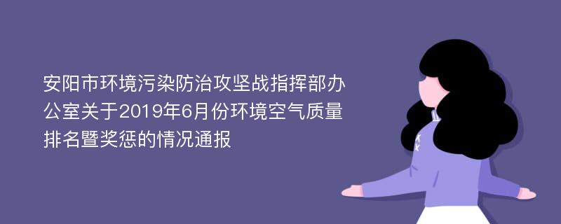 安阳市环境污染防治攻坚战指挥部办公室关于2019年6月份环境空气质量排名暨奖惩的情况通报