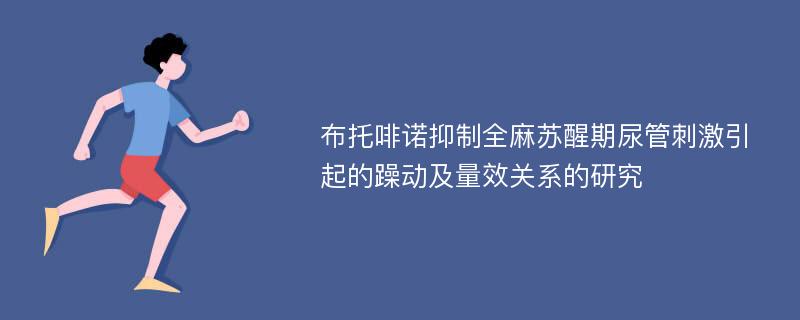 布托啡诺抑制全麻苏醒期尿管刺激引起的躁动及量效关系的研究