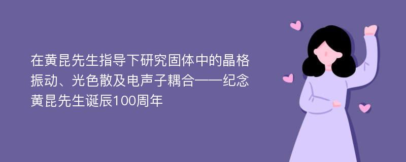 在黄昆先生指导下研究固体中的晶格振动、光色散及电声子耦合——纪念黄昆先生诞辰100周年