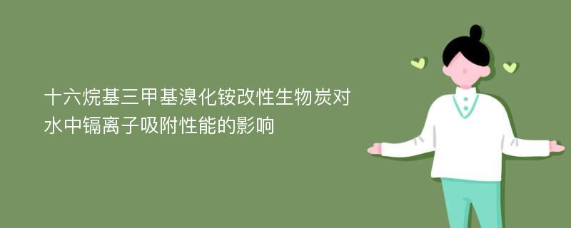 十六烷基三甲基溴化铵改性生物炭对水中镉离子吸附性能的影响