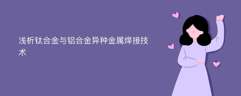 浅析钛合金与铝合金异种金属焊接技术