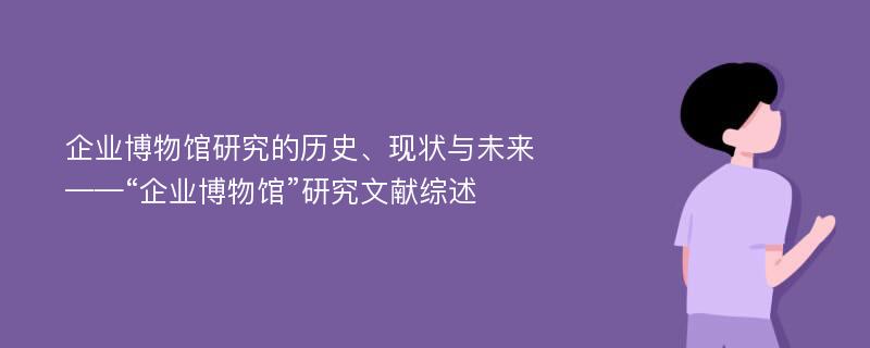 企业博物馆研究的历史、现状与未来——“企业博物馆”研究文献综述