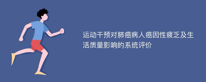 运动干预对肺癌病人癌因性疲乏及生活质量影响的系统评价