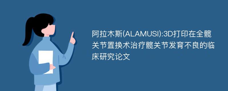 阿拉木斯(ALAMUSI):3D打印在全髋关节置换术治疗髋关节发育不良的临床研究论文