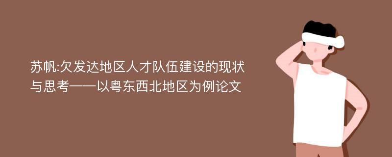 苏帆:欠发达地区人才队伍建设的现状与思考——以粤东西北地区为例论文