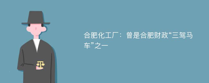 合肥化工厂：曾是合肥财政“三驾马车”之一