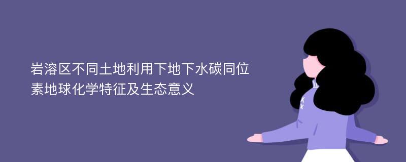 岩溶区不同土地利用下地下水碳同位素地球化学特征及生态意义