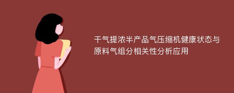 干气提浓半产品气压缩机健康状态与原料气组分相关性分析应用