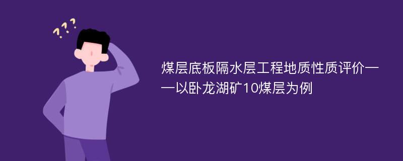 煤层底板隔水层工程地质性质评价——以卧龙湖矿10煤层为例