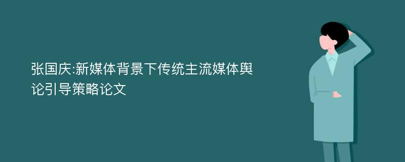 张国庆:新媒体背景下传统主流媒体舆论引导策略论文