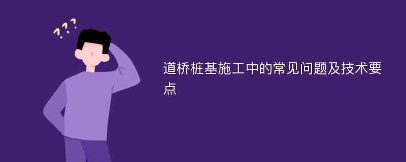 道桥桩基施工中的常见问题及技术要点