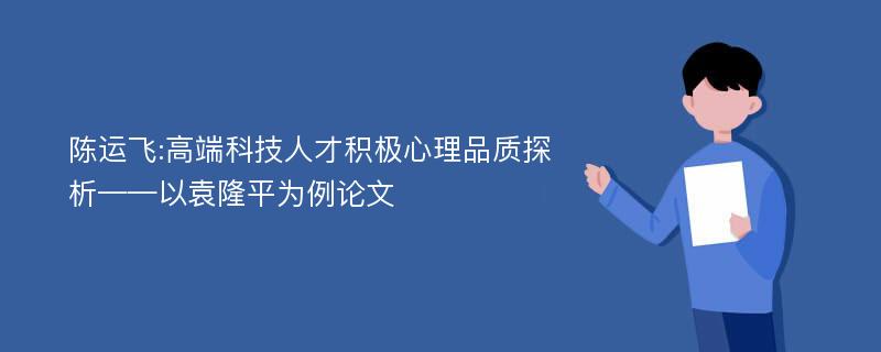 陈运飞:高端科技人才积极心理品质探析——以袁隆平为例论文