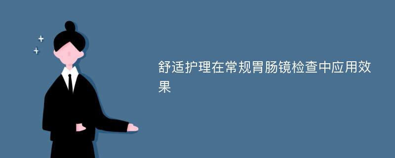 舒适护理在常规胃肠镜检查中应用效果