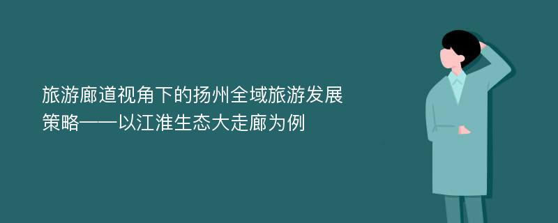 旅游廊道视角下的扬州全域旅游发展策略——以江淮生态大走廊为例