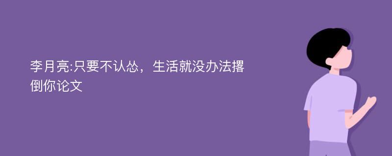 李月亮:只要不认怂，生活就没办法撂倒你论文