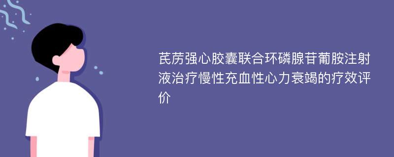 芪苈强心胶囊联合环磷腺苷葡胺注射液治疗慢性充血性心力衰竭的疗效评价