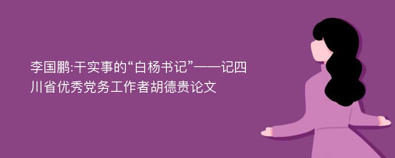 李国鹏:干实事的“白杨书记”——记四川省优秀党务工作者胡德贵论文