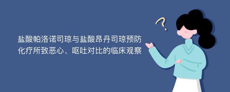 盐酸帕洛诺司琼与盐酸昂丹司琼预防化疗所致恶心、呕吐对比的临床观察