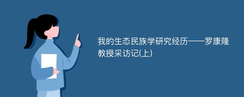 我的生态民族学研究经历——罗康隆教授采访记(上)