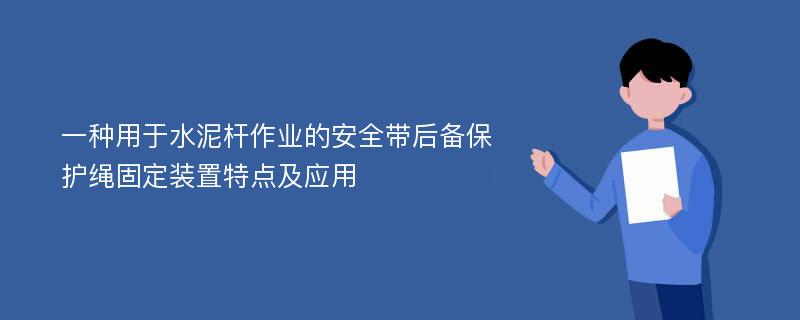 一种用于水泥杆作业的安全带后备保护绳固定装置特点及应用