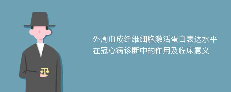 外周血成纤维细胞激活蛋白表达水平在冠心病诊断中的作用及临床意义